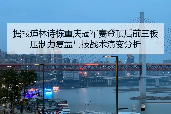据报道林诗栋重庆冠军赛登顶后前三板压制力复盘与技战术演变分析